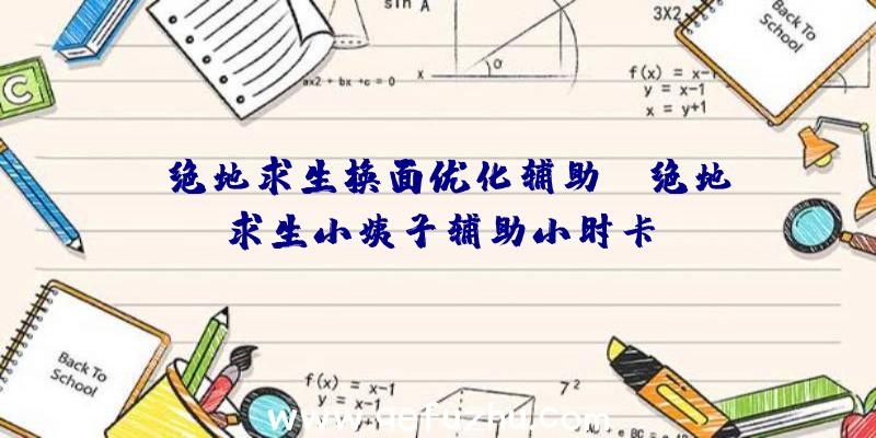 「绝地求生换面优化辅助」|绝地求生小姨子辅助小时卡